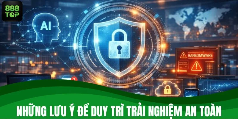 Những lưu ý để duy trì trải nghiệm an toàn